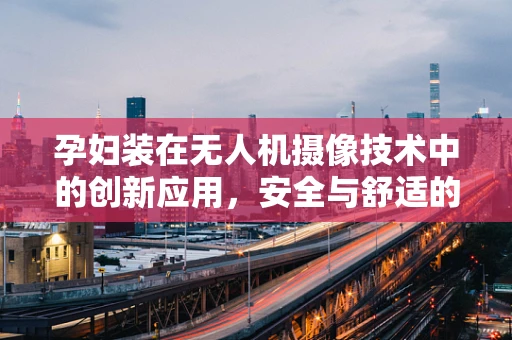 孕妇装在无人机摄像技术中的创新应用，安全与舒适的双重考量