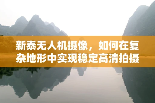 新泰无人机摄像，如何在复杂地形中实现稳定高清拍摄？