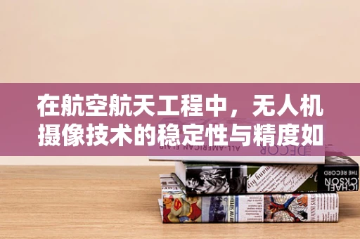 在航空航天工程中，无人机摄像技术的稳定性与精度如何平衡？