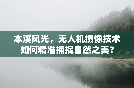 本溪风光，无人机摄像技术如何精准捕捉自然之美？