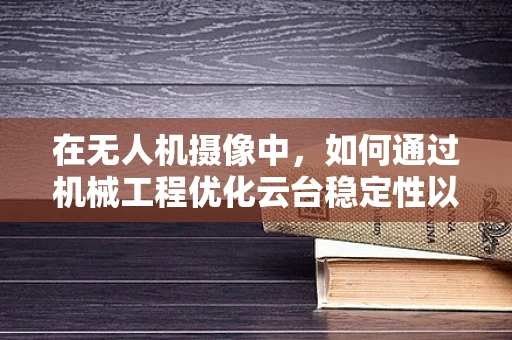 在无人机摄像中，如何通过机械工程优化云台稳定性以提升拍摄质量？