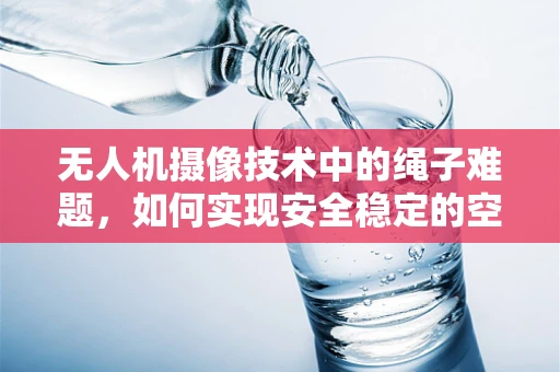 无人机摄像技术中的绳子难题，如何实现安全稳定的空中悬停拍摄？