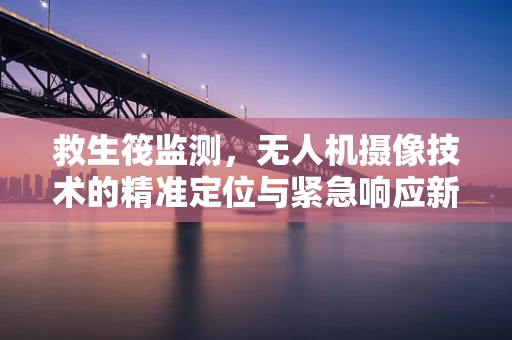 救生筏监测，无人机摄像技术的精准定位与紧急响应新挑战