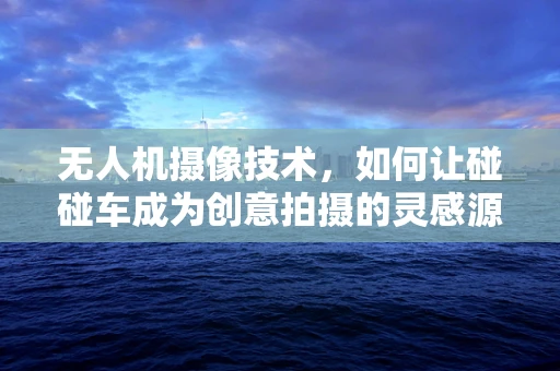无人机摄像技术，如何让碰碰车成为创意拍摄的灵感源泉？