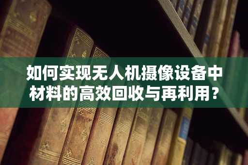 如何实现无人机摄像设备中材料的高效回收与再利用？