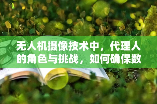 无人机摄像技术中，代理人的角色与挑战，如何确保数据安全与隐私？