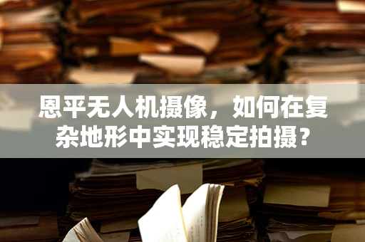 恩平无人机摄像，如何在复杂地形中实现稳定拍摄？