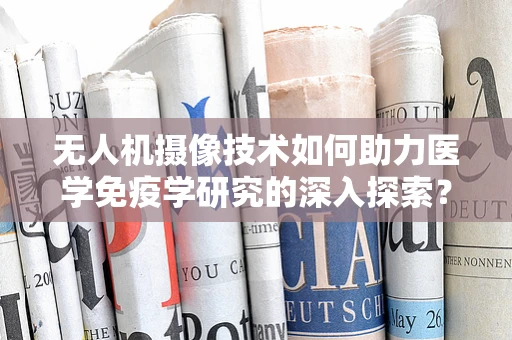 无人机摄像技术如何助力医学免疫学研究的深入探索？