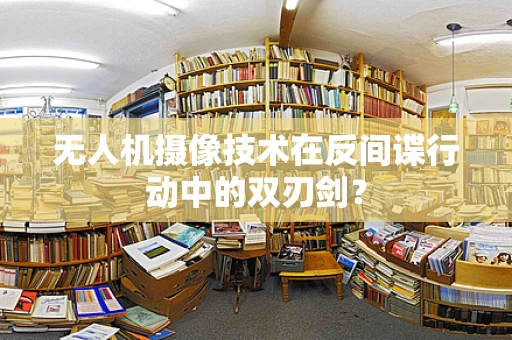 无人机摄像技术在反间谍行动中的双刃剑？