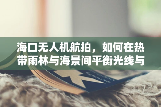 海口无人机航拍，如何在热带雨林与海景间平衡光线与稳定性？