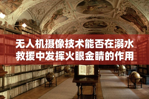 无人机摄像技术能否在溺水救援中发挥火眼金睛的作用？