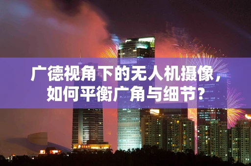 广德视角下的无人机摄像，如何平衡广角与细节？