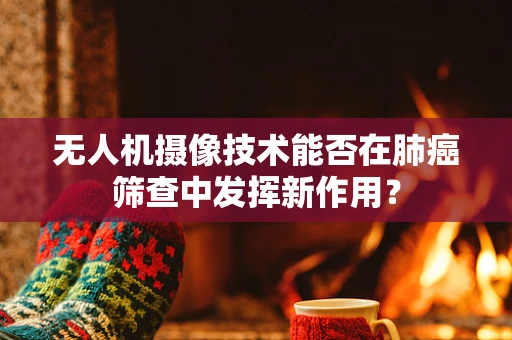 无人机摄像技术能否在肺癌筛查中发挥新作用？