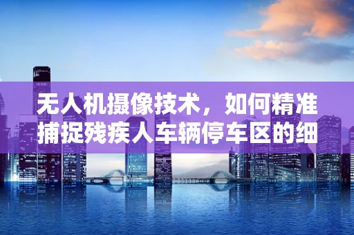 无人机摄像技术，如何精准捕捉残疾人车辆停车区的细节？