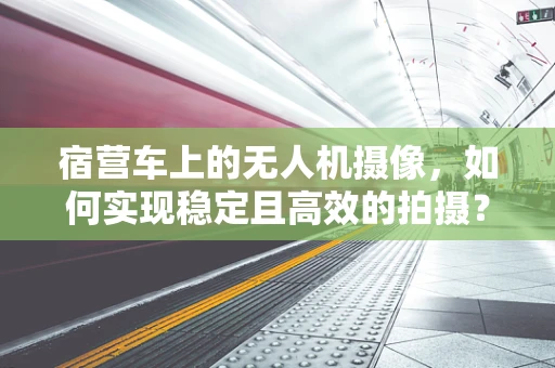 宿营车上的无人机摄像，如何实现稳定且高效的拍摄？