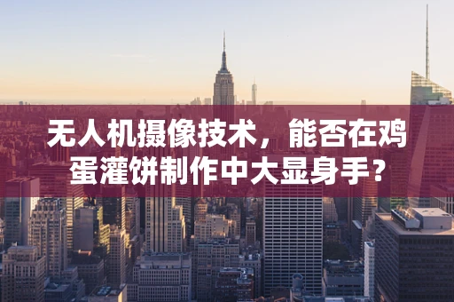 无人机摄像技术，能否在鸡蛋灌饼制作中大显身手？