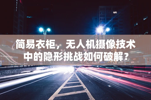 简易衣柜，无人机摄像技术中的隐形挑战如何破解？