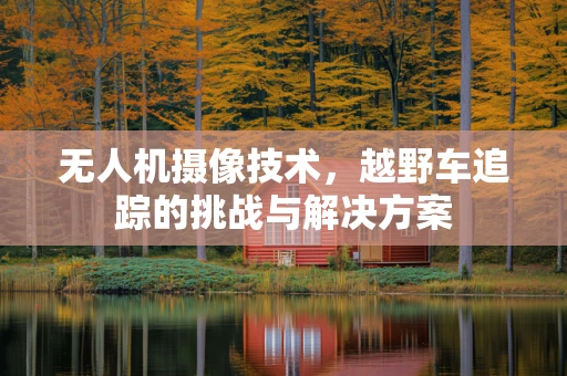 无人机摄像技术，越野车追踪的挑战与解决方案