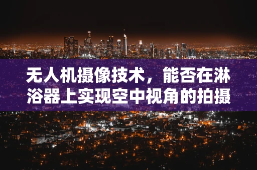 无人机摄像技术，能否在淋浴器上实现空中视角的拍摄？