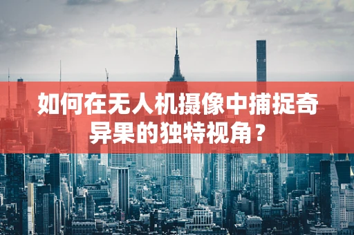 如何在无人机摄像中捕捉奇异果的独特视角？