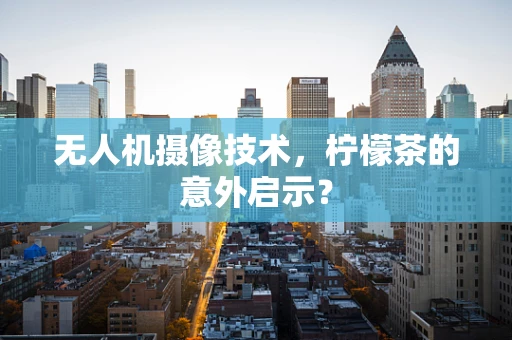无人机摄像技术，柠檬茶的意外启示？
