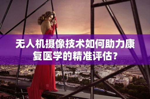 无人机摄像技术如何助力康复医学的精准评估？