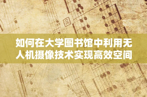 如何在大学图书馆中利用无人机摄像技术实现高效空间管理？