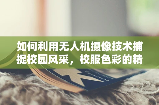 如何利用无人机摄像技术捕捉校园风采，校服色彩的精准捕捉与动态追踪？