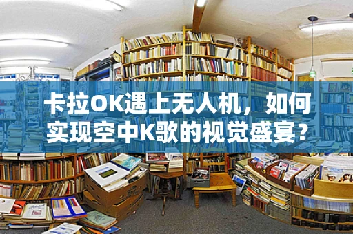 卡拉OK遇上无人机，如何实现空中K歌的视觉盛宴？