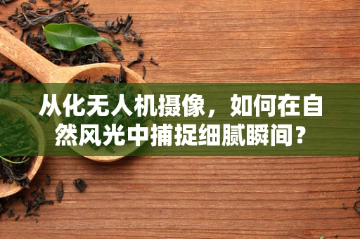 从化无人机摄像，如何在自然风光中捕捉细腻瞬间？