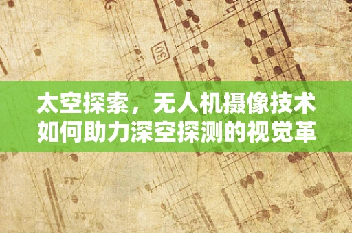 太空探索，无人机摄像技术如何助力深空探测的视觉革命？
