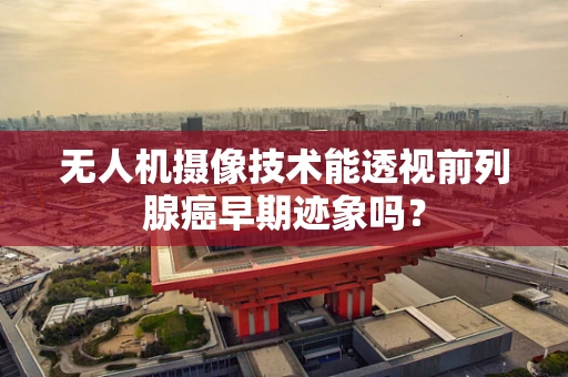 无人机摄像技术能透视前列腺癌早期迹象吗？