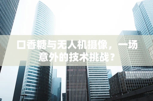 口香糖与无人机摄像，一场意外的技术挑战？