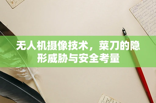 无人机摄像技术，菜刀的隐形威胁与安全考量