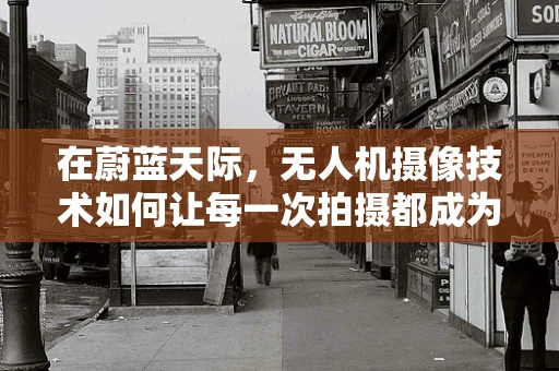 在蔚蓝天际，无人机摄像技术如何让每一次拍摄都成为创作者的欣慰之作？