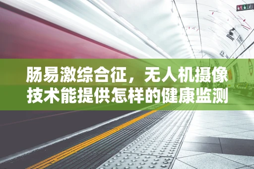 肠易激综合征，无人机摄像技术能提供怎样的健康监测新视角？