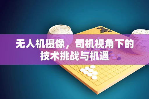 无人机摄像，司机视角下的技术挑战与机遇