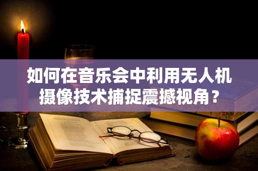 如何在音乐会中利用无人机摄像技术捕捉震撼视角？