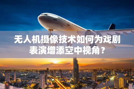 无人机摄像技术如何为戏剧表演增添空中视角？