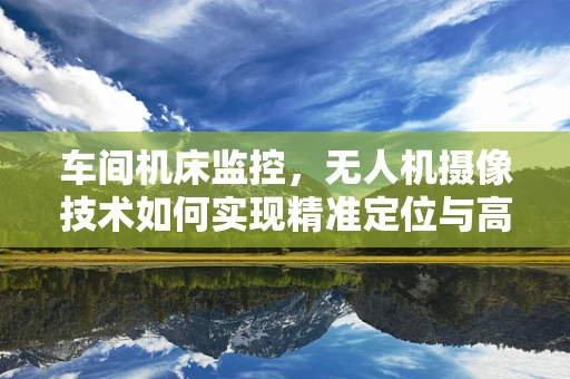 车间机床监控，无人机摄像技术如何实现精准定位与高效监测？
