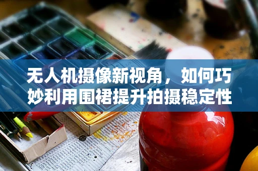 无人机摄像新视角，如何巧妙利用围裙提升拍摄稳定性？