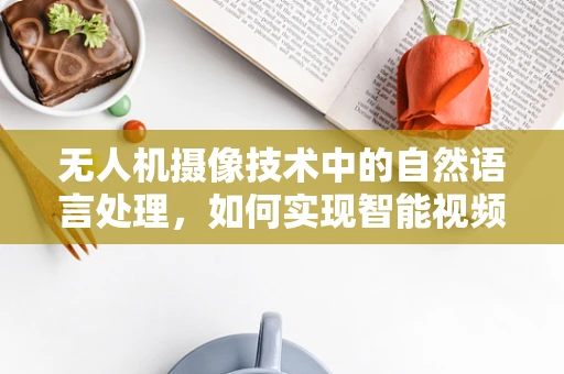 无人机摄像技术中的自然语言处理，如何实现智能视频内容的自动标注与检索？