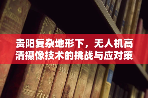 贵阳复杂地形下，无人机高清摄像技术的挑战与应对策略