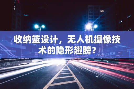 收纳篮设计，无人机摄像技术的隐形翅膀？