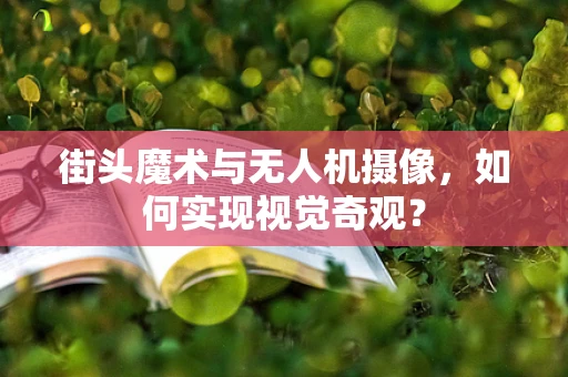 街头魔术与无人机摄像，如何实现视觉奇观？
