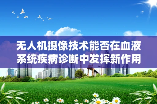 无人机摄像技术能否在血液系统疾病诊断中发挥新作用？