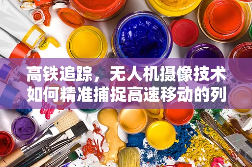 高铁追踪，无人机摄像技术如何精准捕捉高速移动的列车？
