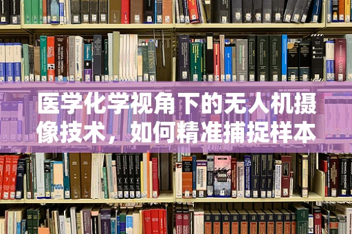 医学化学视角下的无人机摄像技术，如何精准捕捉样本细节？