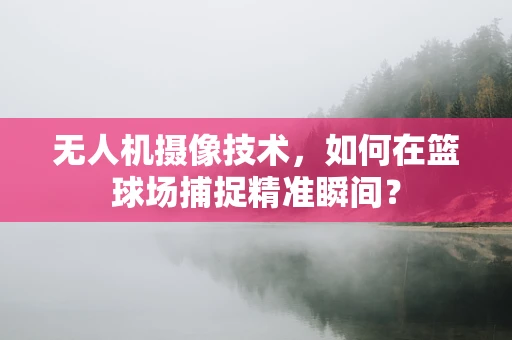 无人机摄像技术，如何在篮球场捕捉精准瞬间？