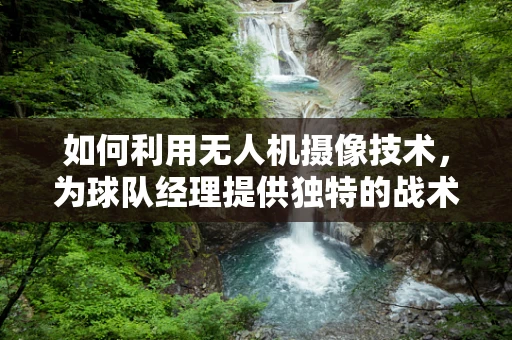 如何利用无人机摄像技术，为球队经理提供独特的战术视角？